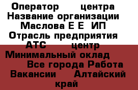 Оператор Call-центра › Название организации ­ Маслова Е Е, ИП › Отрасль предприятия ­ АТС, call-центр › Минимальный оклад ­ 20 000 - Все города Работа » Вакансии   . Алтайский край